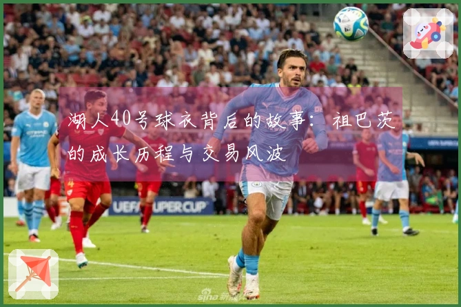 湖人40号球衣背后的故事:祖巴茨的成长历程与交易风波