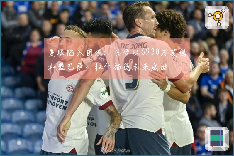曼联陷入困境:戈登以6930万英镑加盟巴萨,拉什福德未来成谜